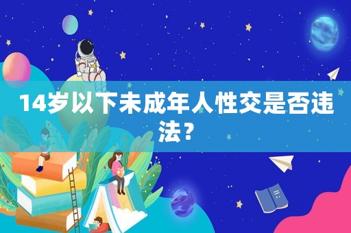 14歲以下未成年人性交是否違法？