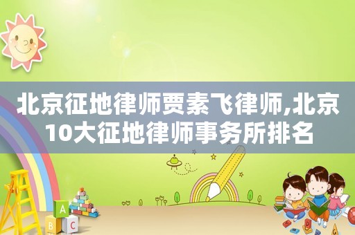 北京征地律師賈素飛律師,北京10大征地律師事務(wù)所排名
