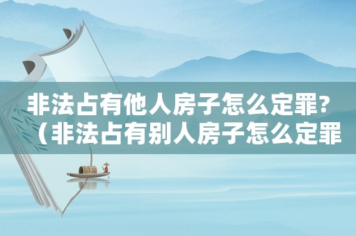 非法占有他人房子怎么定罪?（非法占有別人房子怎么定罪）