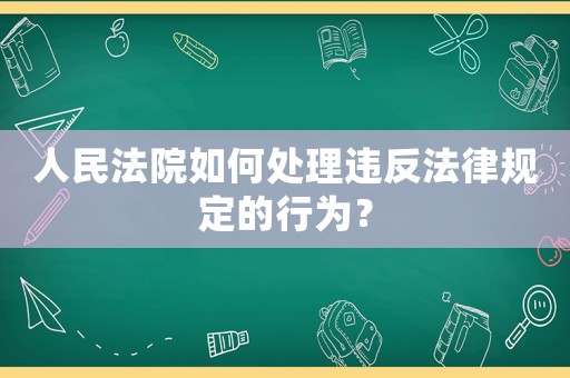人民法院如何處理違反法律規(guī)定的行為？