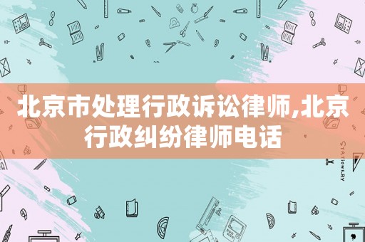 北京市處理行政訴訟律師,北京行政糾紛律師電話