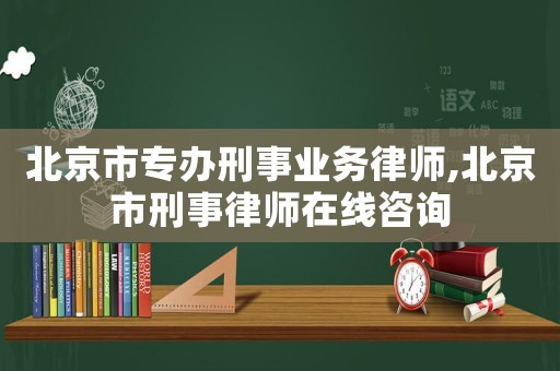 北京市專辦刑事業務律師,北京市刑事律師在線咨詢