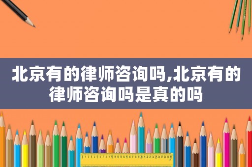 北京有的律師咨詢嗎,北京有的律師咨詢嗎是真的嗎