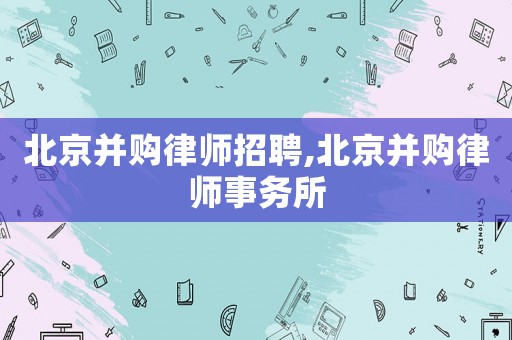 北京并購律師招聘,北京并購律師事務所