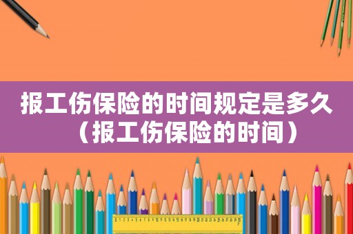 報工傷保險的時間規定是多久（報工傷保險的時間）