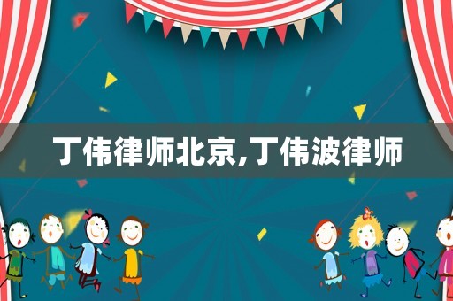 丁偉律師北京,丁偉波律師
