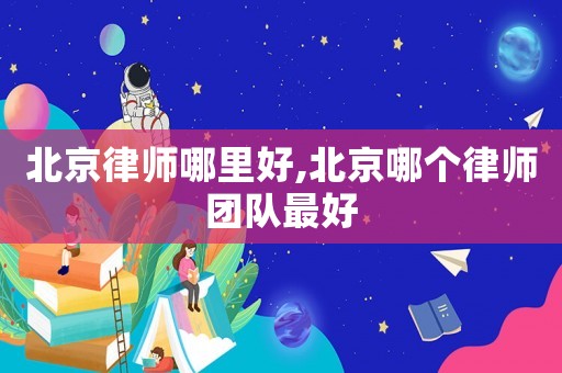 北京律師哪里好,北京哪個律師團隊最好