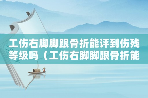 工傷右腳腳跟骨折能評到傷殘等級嗎（工傷右腳腳跟骨折能評到傷殘等級嗎）