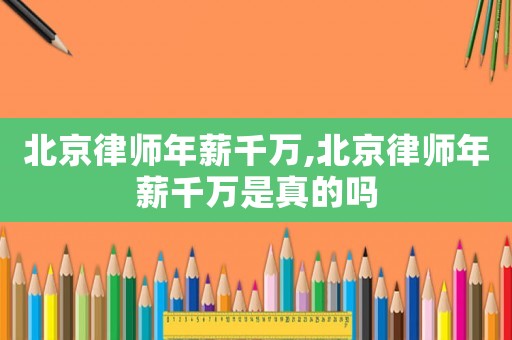 北京律師年薪千萬,北京律師年薪千萬是真的嗎