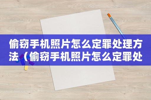 偷竊手機照片怎么定罪處理方法（偷竊手機照片怎么定罪處理）