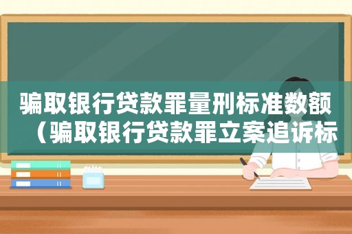 騙取銀行貸款罪量刑標準數額（騙取銀行貸款罪立案追訴標準）