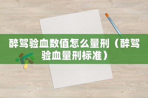 醉駕驗(yàn)血數(shù)值怎么量刑（醉駕驗(yàn)血量刑標(biāo)準(zhǔn)）