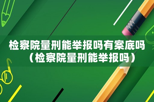 檢察院量刑能舉報嗎有案底嗎（檢察院量刑能舉報嗎）