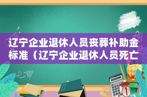 遼寧企業(yè)退休人員喪葬補(bǔ)助金標(biāo)準(zhǔn)（遼寧企業(yè)退休人員死亡補(bǔ)助標(biāo)準(zhǔn)）