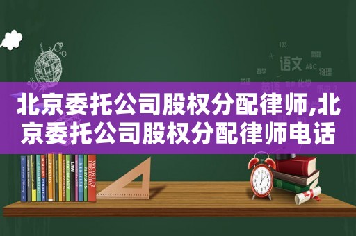 北京委托公司股權分配律師,北京委托公司股權分配律師電話