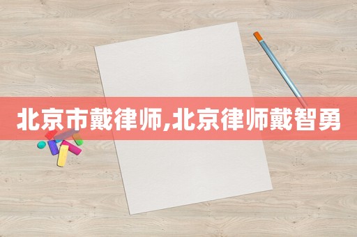 北京市戴律師,北京律師戴智勇