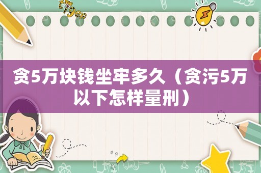 貪5萬塊錢坐牢多久（貪污5萬以下怎樣量刑）