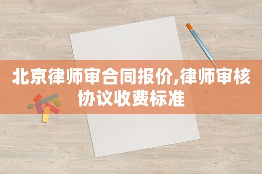 北京律師審合同報價,律師審核協議收費標準