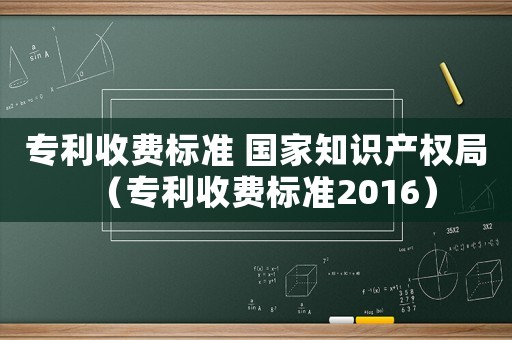 專利收費標準 國家知識產權局（專利收費標準2016）