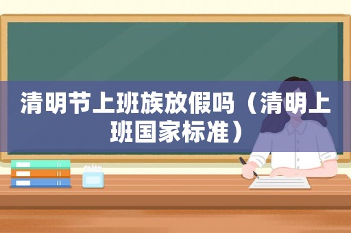 清明節上班族放假嗎（清明上班國家標準）