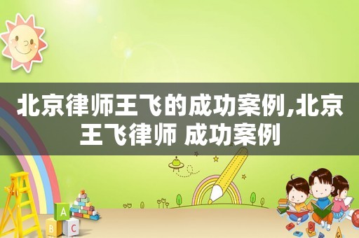 北京律師王飛的成功案例,北京王飛律師 成功案例