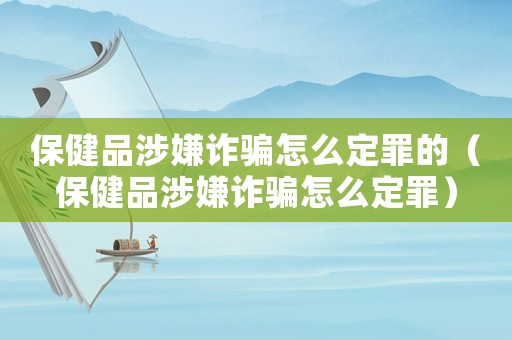 保健品涉嫌詐騙怎么定罪的（保健品涉嫌詐騙怎么定罪）