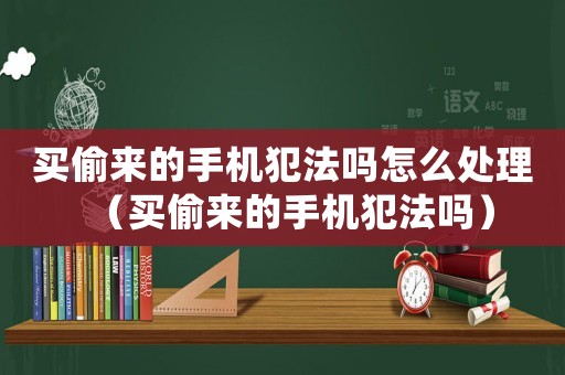 買偷來的手機犯法嗎怎么處理（買偷來的手機犯法嗎）