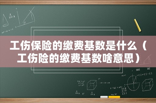 工傷保險的繳費基數是什么（工傷險的繳費基數啥意思）