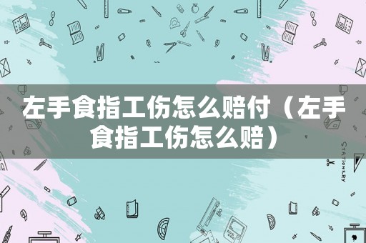 左手食指工傷怎么賠付（左手食指工傷怎么賠）