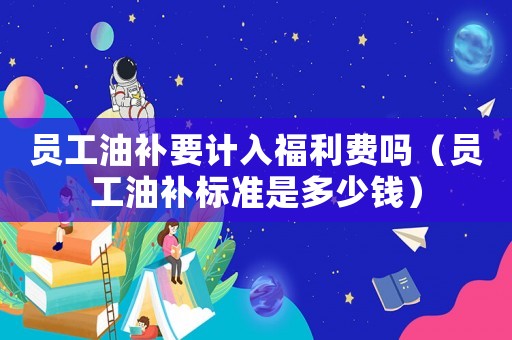 員工油補要計入福利費嗎（員工油補標準是多少錢）