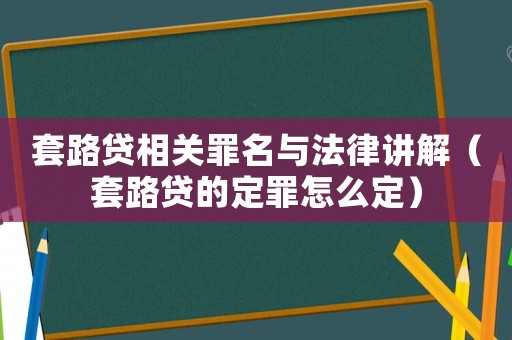套路貸相關罪名與法律講解（套路貸的定罪怎么定）
