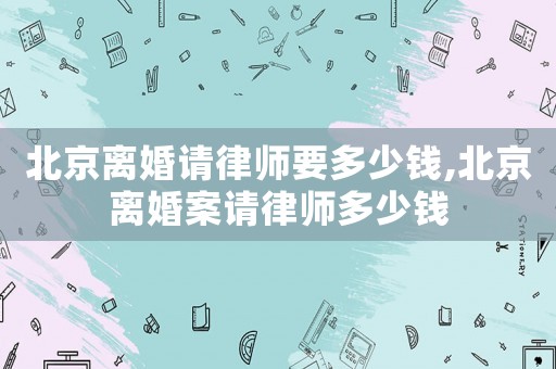 北京離婚請律師要多少錢,北京離婚案請律師多少錢