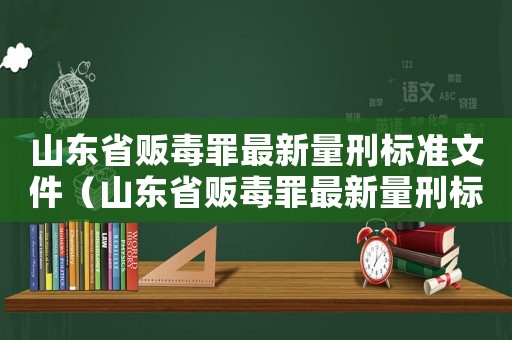 山東省販毒罪最新量刑標準文件（山東省販毒罪最新量刑標準）