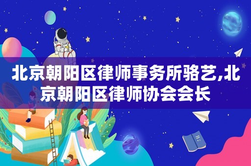 北京朝陽區(qū)律師事務(wù)所駱藝,北京朝陽區(qū)律師協(xié)會會長