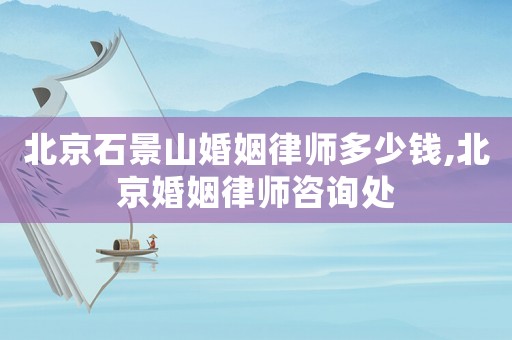 北京石景山婚姻律師多少錢,北京婚姻律師咨詢處