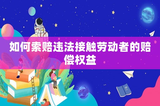 如何索賠違法接觸勞動者的賠償權益