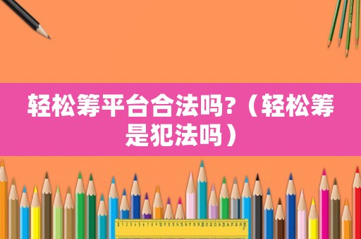 輕松籌平臺(tái)合法嗎?（輕松籌是犯法嗎）