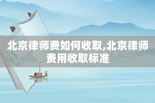 北京律師費(fèi)如何收取,北京律師費(fèi)用收取標(biāo)準(zhǔn)