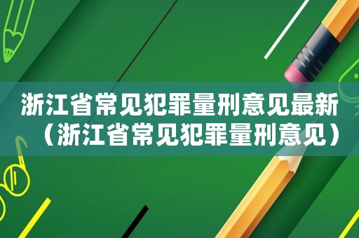 浙江省常見(jiàn)犯罪量刑意見(jiàn)最新（浙江省常見(jiàn)犯罪量刑意見(jiàn)）