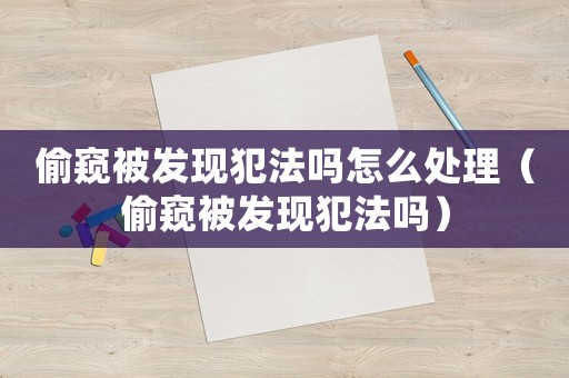 偷窺被發(fā)現(xiàn)犯法嗎怎么處理（偷窺被發(fā)現(xiàn)犯法嗎）
