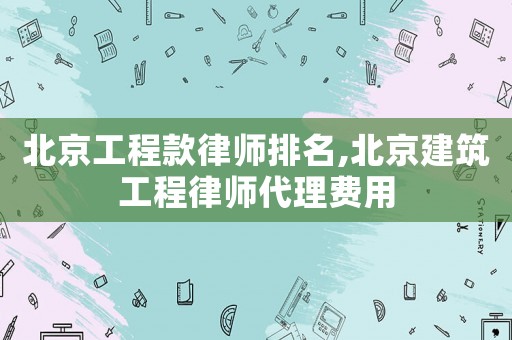 北京工程款律師排名,北京建筑工程律師代理費用