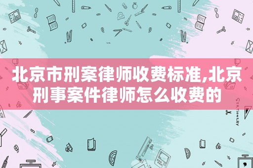 北京市刑案律師收費標(biāo)準(zhǔn),北京刑事案件律師怎么收費的