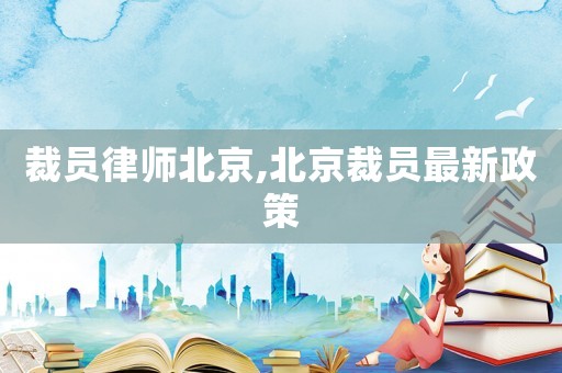 裁員律師北京,北京裁員最新政策