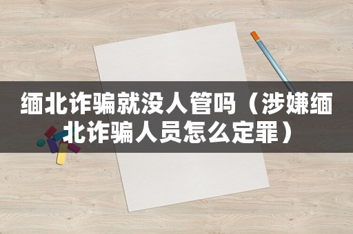 緬北詐騙就沒人管嗎（涉嫌緬北詐騙人員怎么定罪）