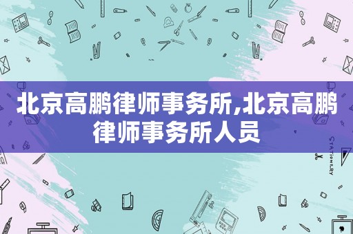 北京高鵬律師事務(wù)所,北京高鵬律師事務(wù)所人員