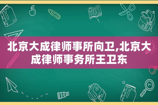 北京大成律師事所向衛,北京大成律師事務所王衛東