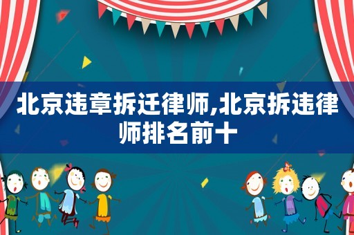 北京違章拆遷律師,北京拆違律師排名前十