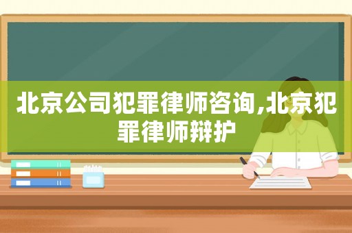 北京公司犯罪律師咨詢,北京犯罪律師辯護