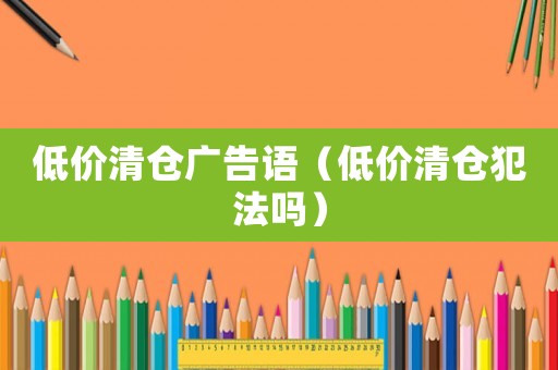 低價清倉廣告語（低價清倉犯法嗎）