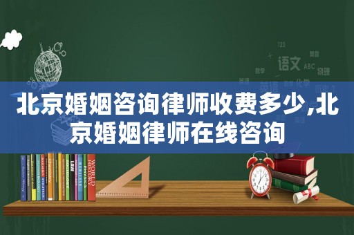北京婚姻咨詢律師收費多少,北京婚姻律師在線咨詢